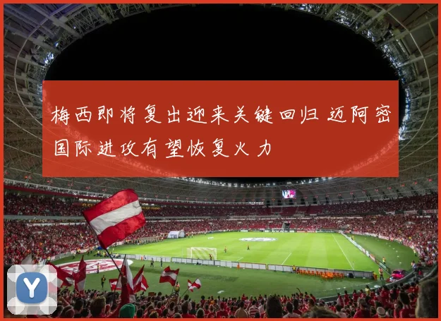 梅西即将复出迎来关键回归 迈阿密国际进攻有望恢复火力
