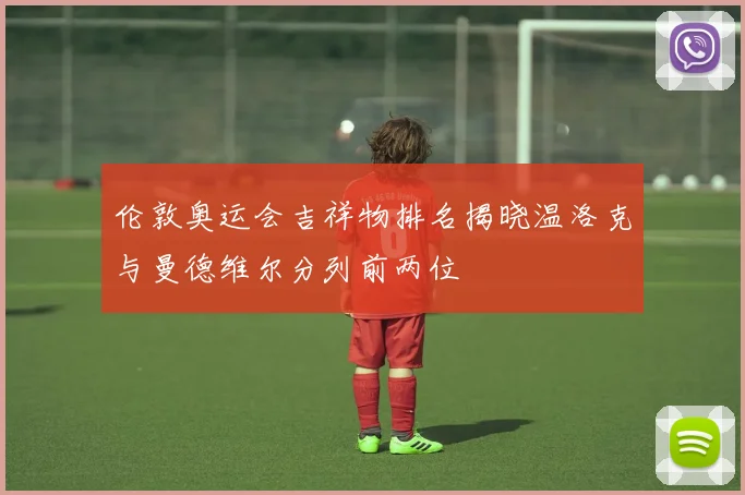 伦敦奥运会吉祥物排名揭晓温洛克与曼德维尔分列前两位