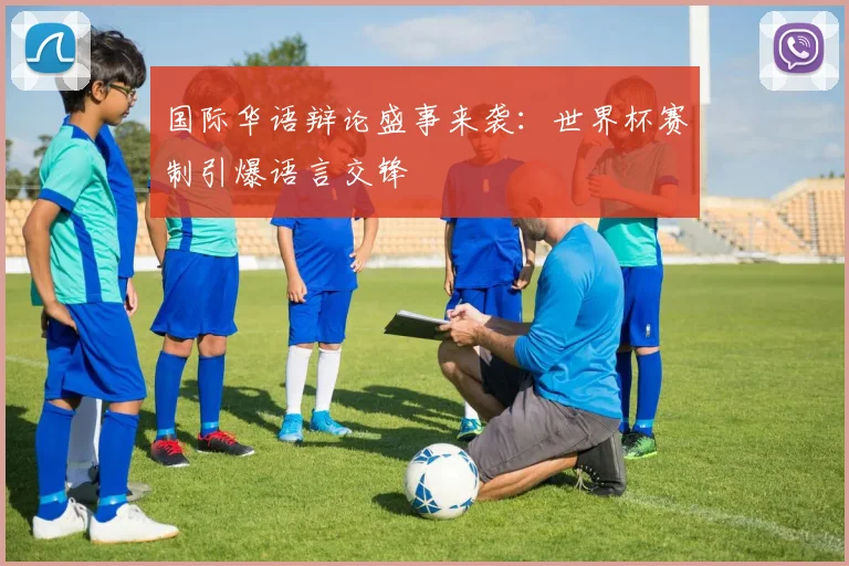 国际华语辩论盛事来袭:世界杯赛制引爆语言交锋