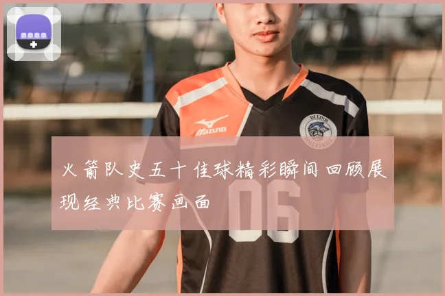 火箭队史五十佳球精彩瞬间回顾展现经典比赛画面